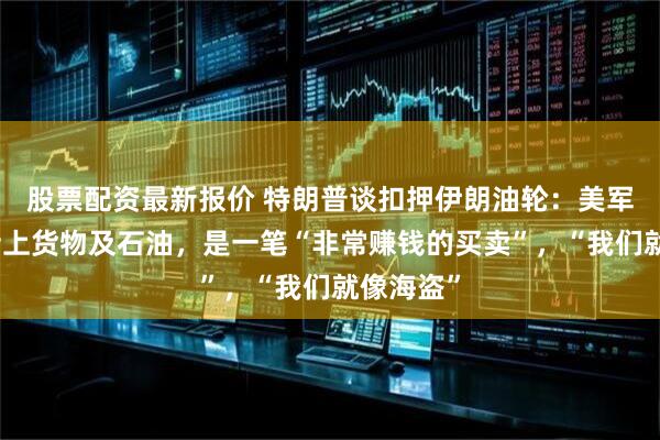 股票配资最新报价 特朗普谈扣押伊朗油轮：美军接管了船上货物及石油，是一笔“非常赚钱的买卖”，“我们就像海盗”