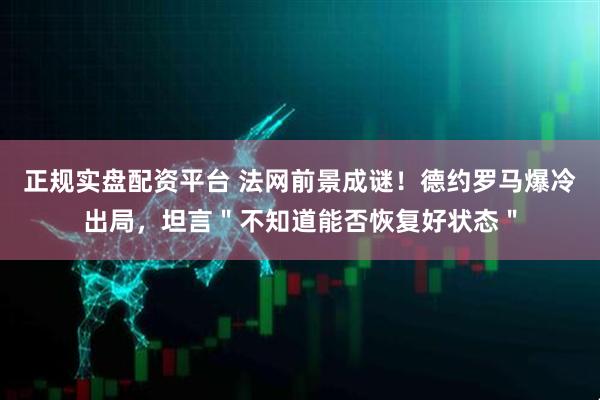 正规实盘配资平台 法网前景成谜！德约罗马爆冷出局，坦言＂不知道能否恢复好状态＂